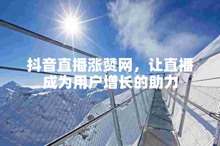 抖音直播涨赞网，让直播成为用户增长的助力