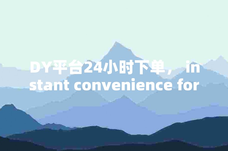 DY平台24小时下单， instant convenience for all
