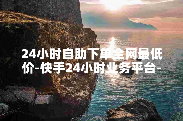 24小时自助下单全网最低价-快手24小时业务平台-抖音点赞业务24小时平台-1元100个赞网站ks