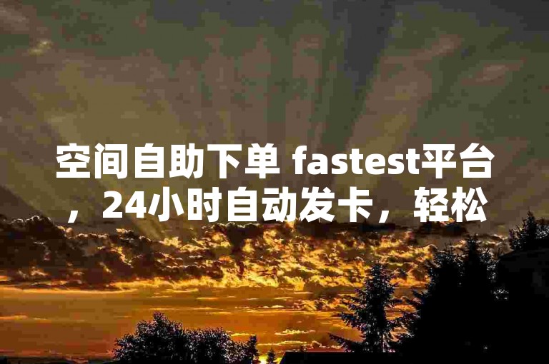 空间自助下单 fastest平台，24小时自动发卡，轻松搞定所有交易。