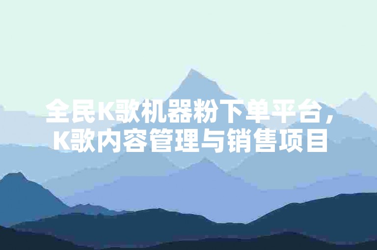 全民K歌机器粉下单平台，K歌内容管理与销售项目