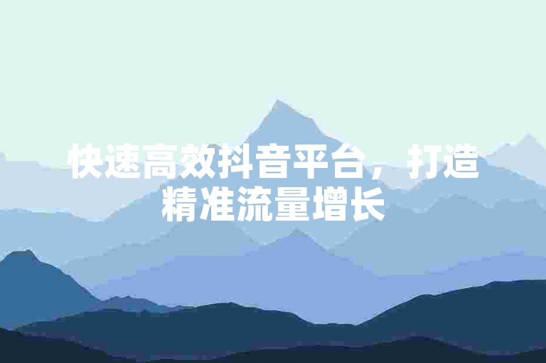 快速高效抖音平台，打造精准流量增长