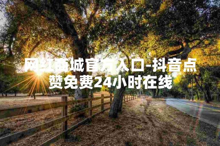 网红商城官方入口-抖音点赞免费24小时在线