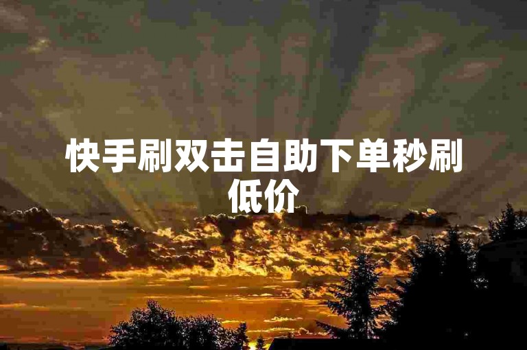 快手刷双击自助下单秒刷低价
