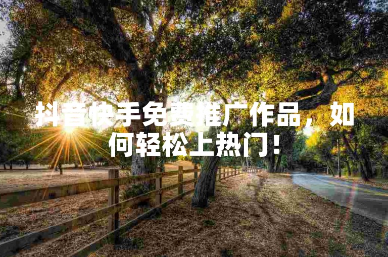 抖音快手免费推广作品，如何轻松上热门！