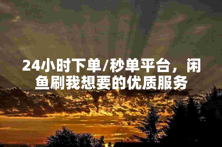 24小时下单/秒单平台，闲鱼刷我想要的优质服务