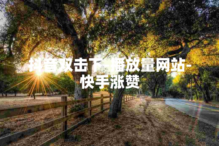 抖音双击下-播放量网站-快手涨赞