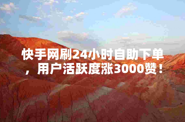 快手网刷24小时自助下单，用户活跃度涨3000赞！