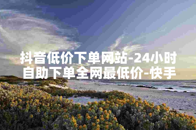 抖音低价下单网站-24小时自助下单全网最低价-快手低价1元一千赞-抖音自助赞平台24小时发货-