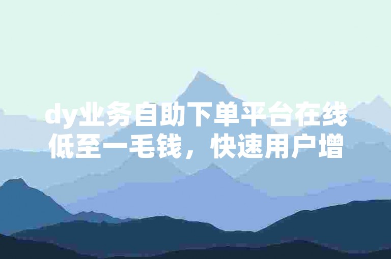 dy业务自助下单平台在线低至一毛钱，快速用户增长，快手粉丝涨万