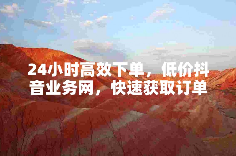 24小时高效下单，低价抖音业务网，快速获取订单，轻松提升转化率。