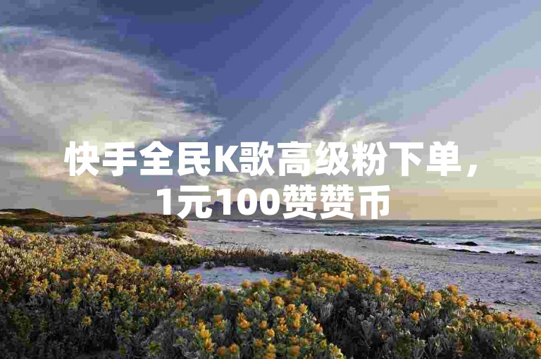 快手全民K歌高级粉下单，1元100赞赞币