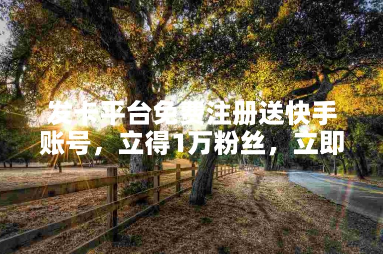 发卡平台免费注册送快手账号，立得1万粉丝，立即注册，获取高粉丝！