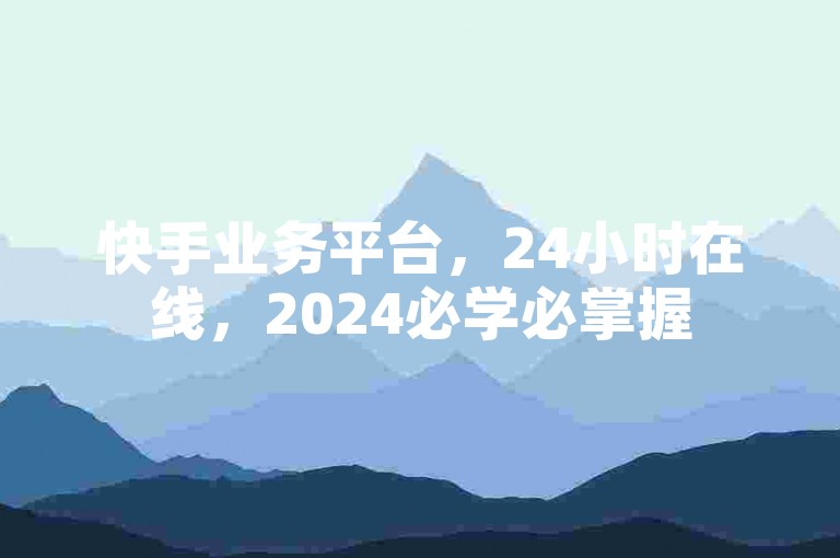 快手业务平台，24小时在线，2024必学必掌握