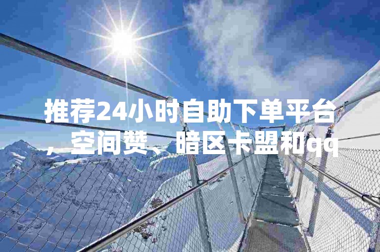 推荐24小时自助下单平台，空间赞、暗区卡盟和qq刷访客的对比与选择