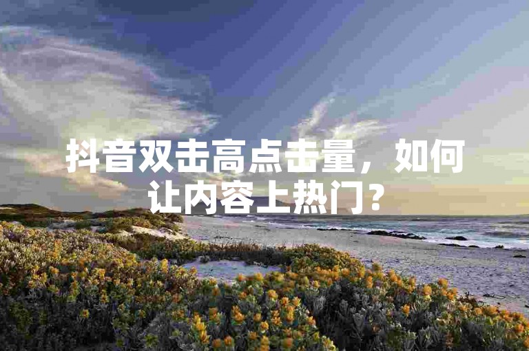 抖音双击高点击量，如何让内容上热门？