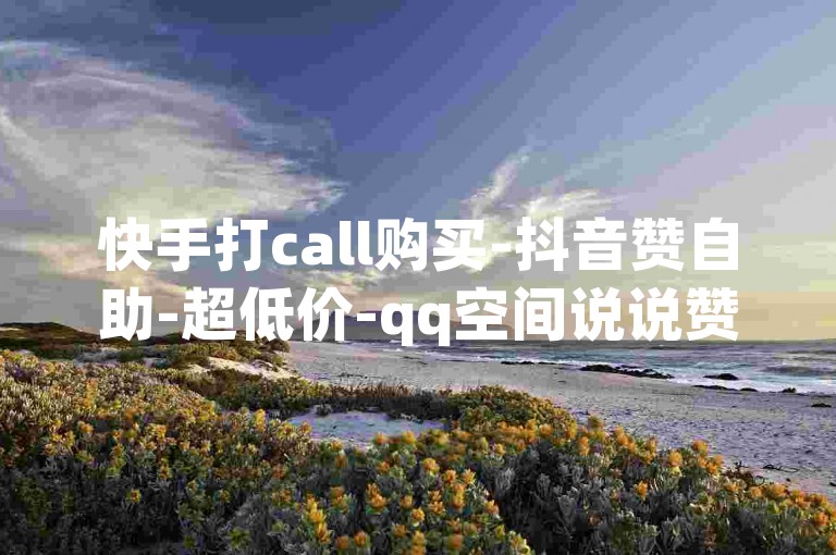 快手打call购买-抖音赞自助-超低价-qq空间说说赞自助下单平台