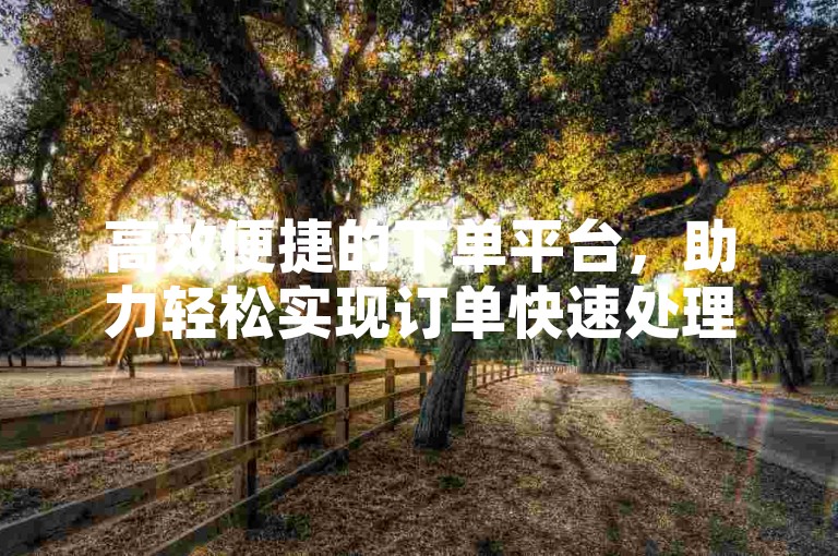 高效便捷的下单平台，助力轻松实现订单快速处理，低价直播间互动，真人下单，助力重燃激情！