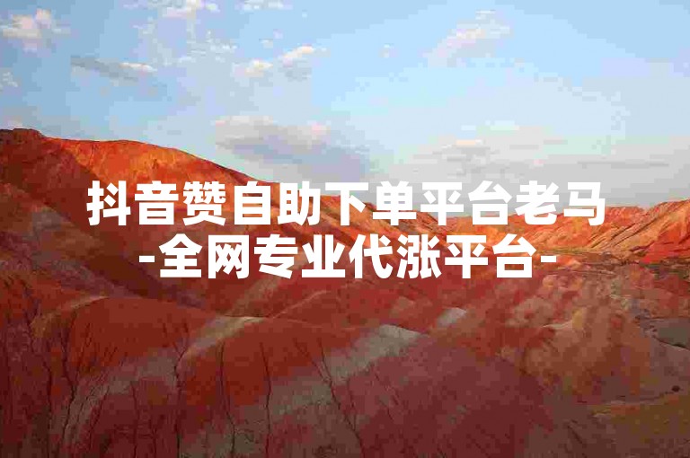 抖音赞自助下单平台老马-全网专业代涨平台-