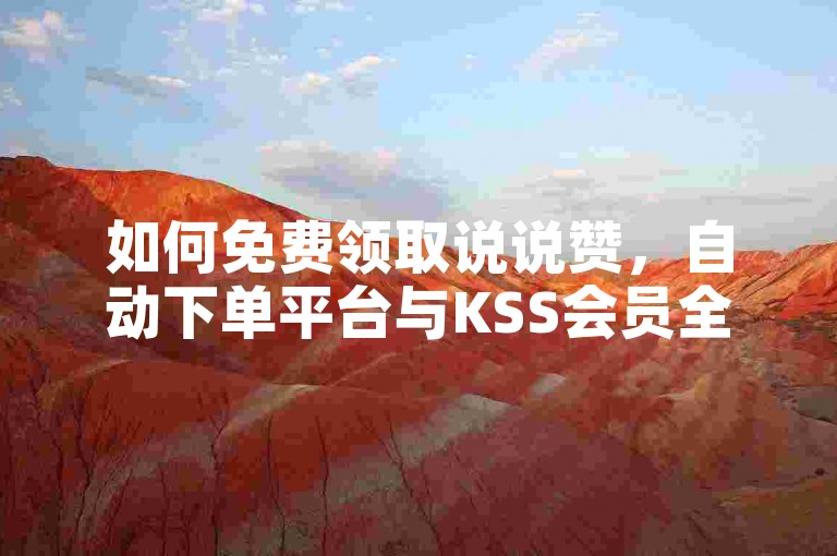 如何免费领取说说赞，自动下单平台与KSS会员全解析！