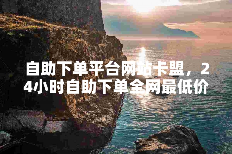自助下单平台网站卡盟，24小时自助下单全网最低价，0.1元1000赞，让您的购物更高效便捷。