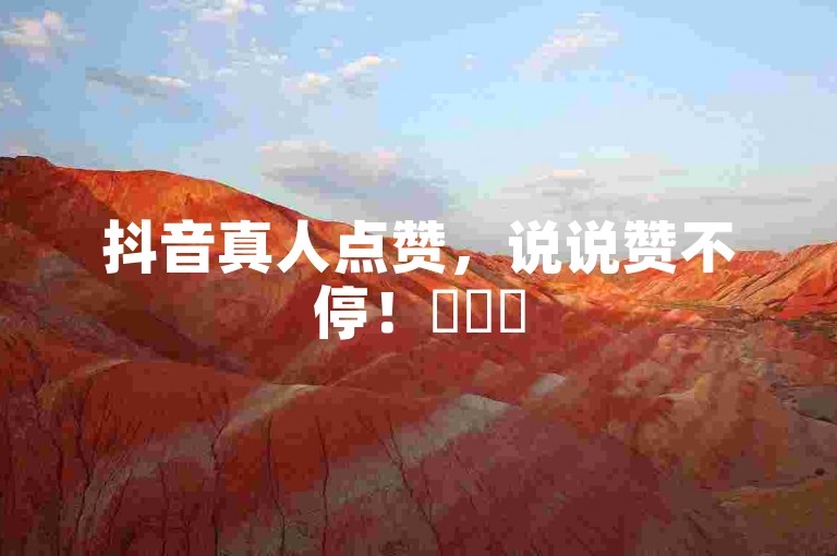 抖音真人点赞，说说赞不停！✨✨✨