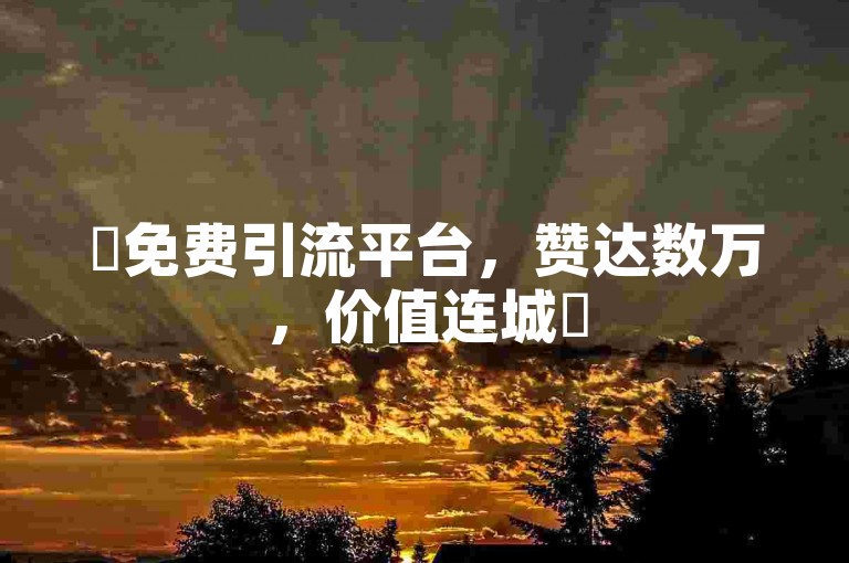 ✨免费引流平台，赞达数万，价值连城✨