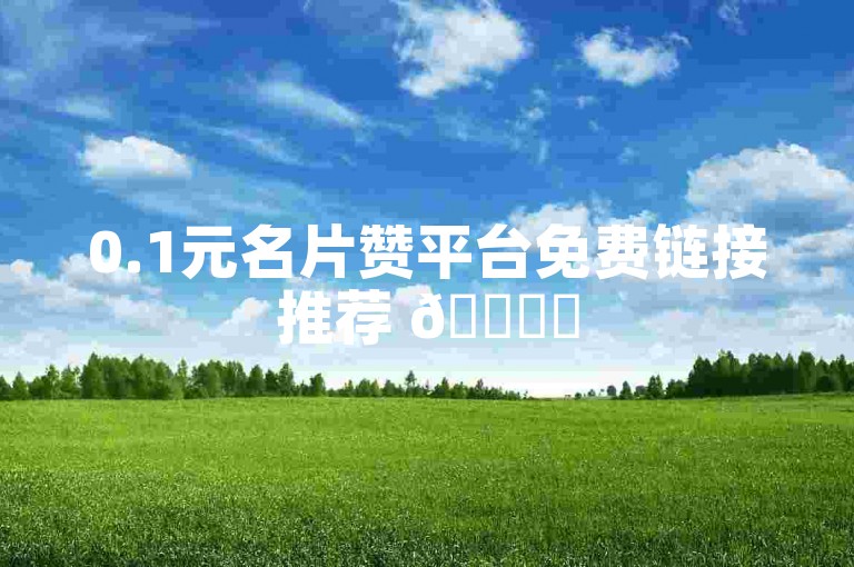 0.1元名片赞平台免费链接推荐 🌟✨