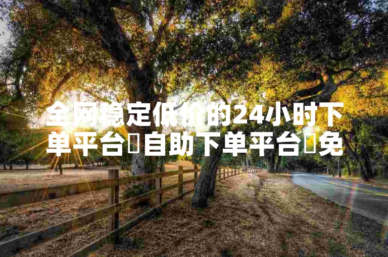 全网稳定低价的24小时下单平台✨自助下单平台✨免费名片赞✨24小时在线下单
