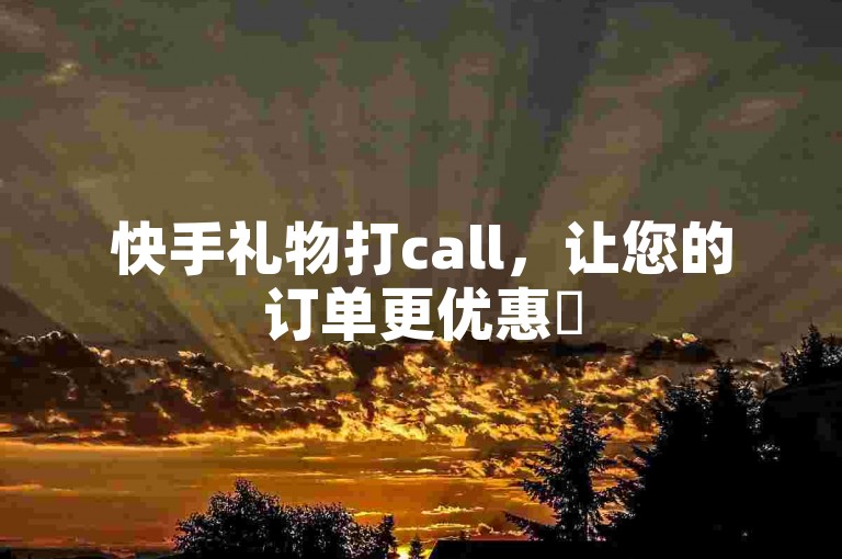 快手礼物打call，让您的订单更优惠✨