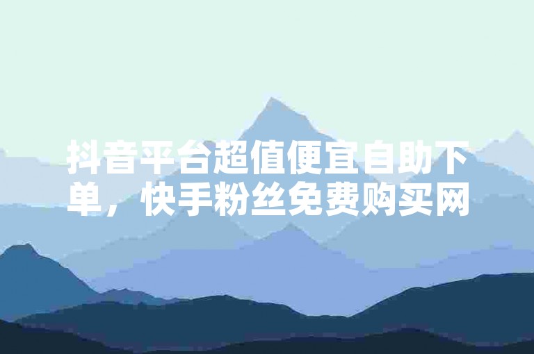 抖音平台超值便宜自助下单，快手粉丝免费购买网站，快来体验！✨🔥🔥🔥🔥🔥🔥🔥🔥🔥🔥🔥🔥