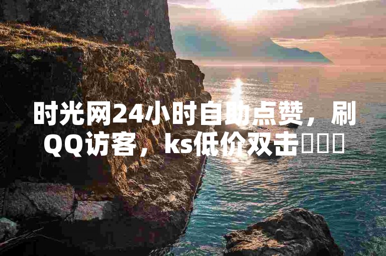 时光网24小时自助点赞，刷QQ访客，ks低价双击✨✨✨✨