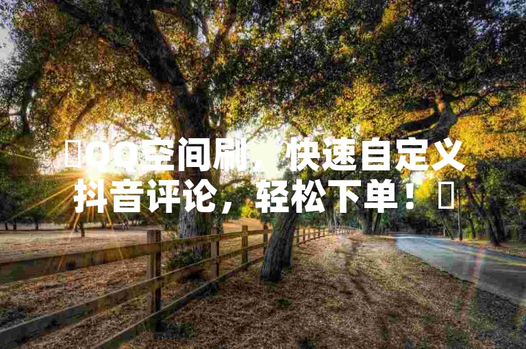 ✨QQ空间刷，快速自定义抖音评论，轻松下单！✨