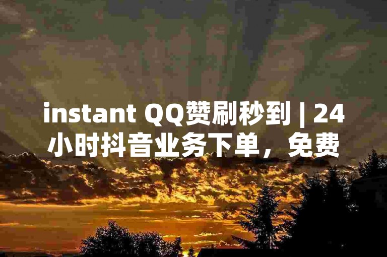 instant QQ赞刷秒到 | 24小时抖音业务下单，免费领取十个赞！✨✨✨
