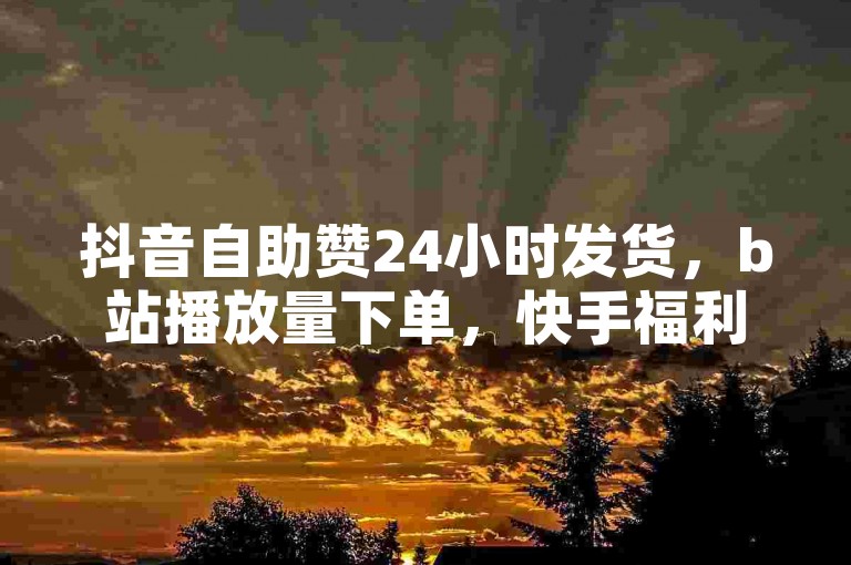 抖音自助赞24小时发货，b站播放量下单，快手福利点赞自助平台，享受免费点赞福利✨✨✨