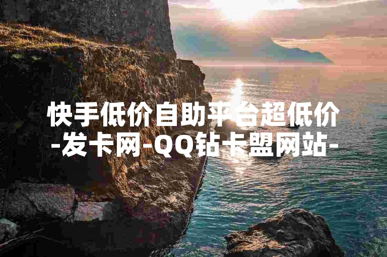 快手低价自助平台超低价-发卡网-QQ钻卡盟网站-24小时在线下单平台免费✨