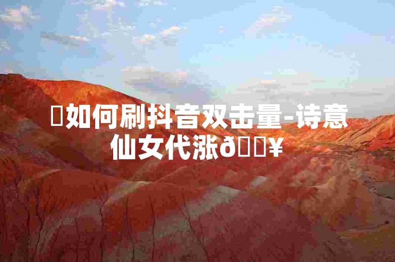 ✨如何刷抖音双击量-诗意仙女代涨🔥