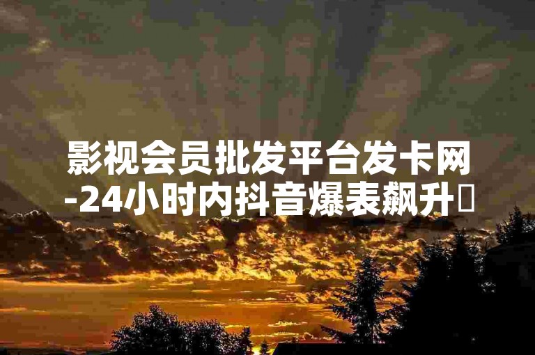 影视会员批发平台发卡网-24小时内抖音爆表飙升✨