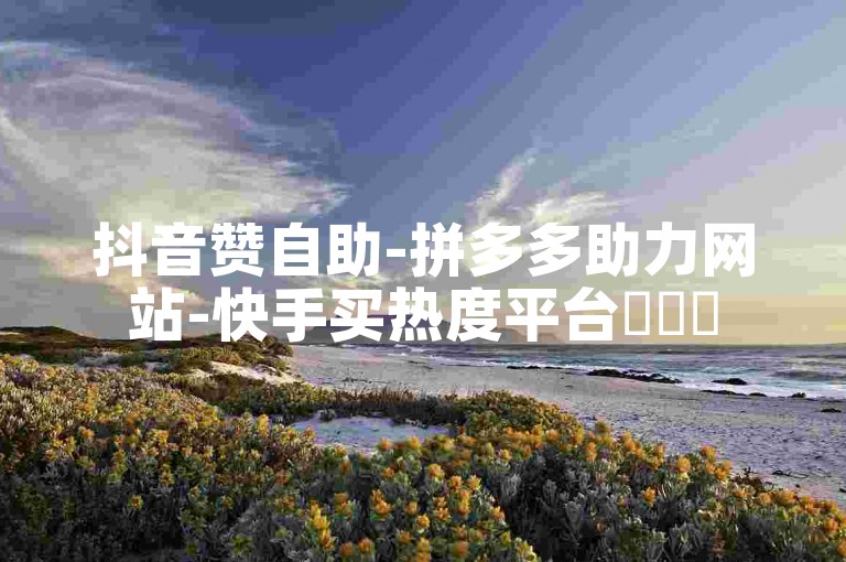 抖音赞自助-拼多多助力网站-快手买热度平台✨✨✨