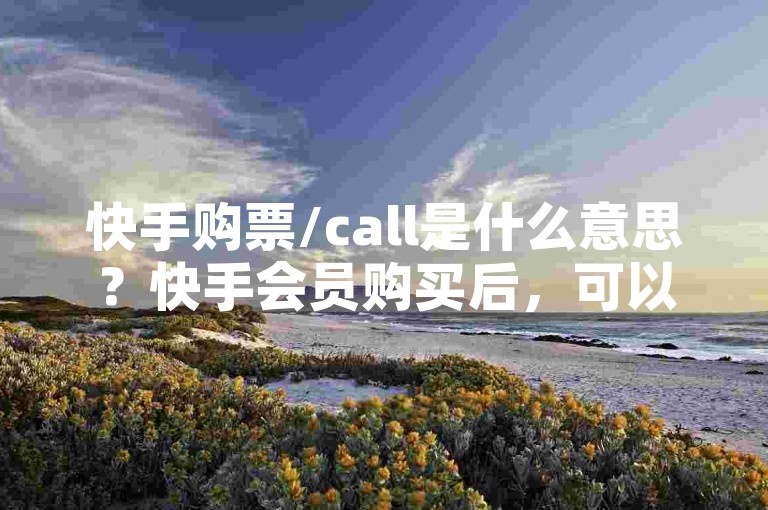 快手购票/call是什么意思？快手会员购买后，可以享受专属优惠和视频通话服务。购买快手会员，即可享受更多视频内容和专属优惠，帮助您更好地享受生活。