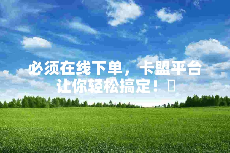 必须在线下单，卡盟平台让你轻松搞定！✨