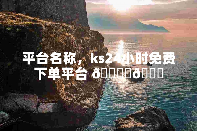 平台名称，ks24小时免费下单平台 🚀✨🌟