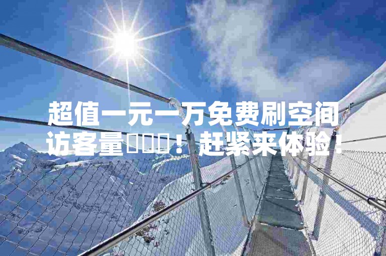 超值一元一万免费刷空间访客量✨✨✨！赶紧来体验！