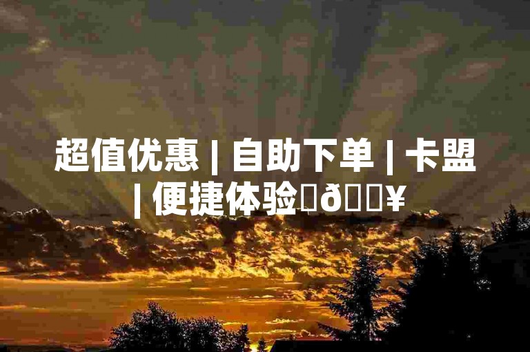超值优惠 | 自助下单 | 卡盟 | 便捷体验✨🔥