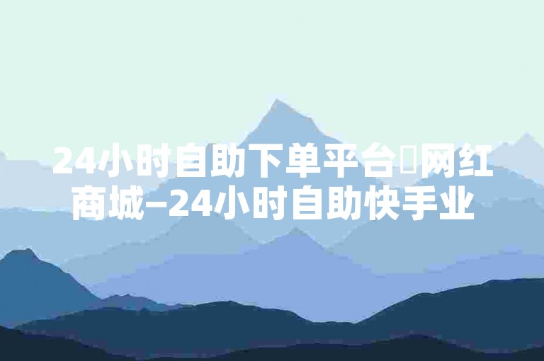 24小时自助下单平台✨网红商城−24小时自助快手业务