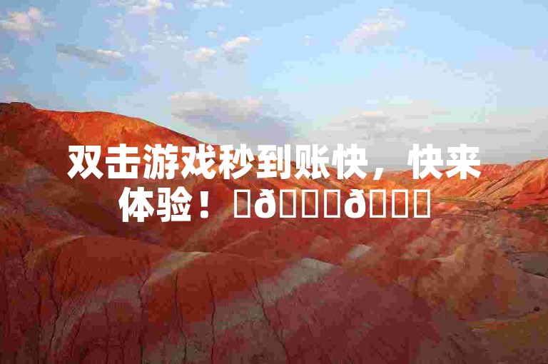 双击游戏秒到账快，快来体验！✨🚀🚀