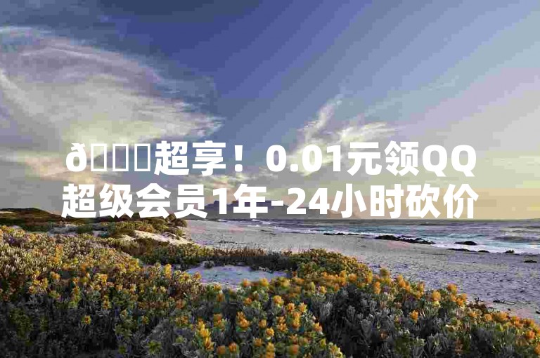 🚀超享！0.01元领QQ超级会员1年-24小时砍价助力抖音