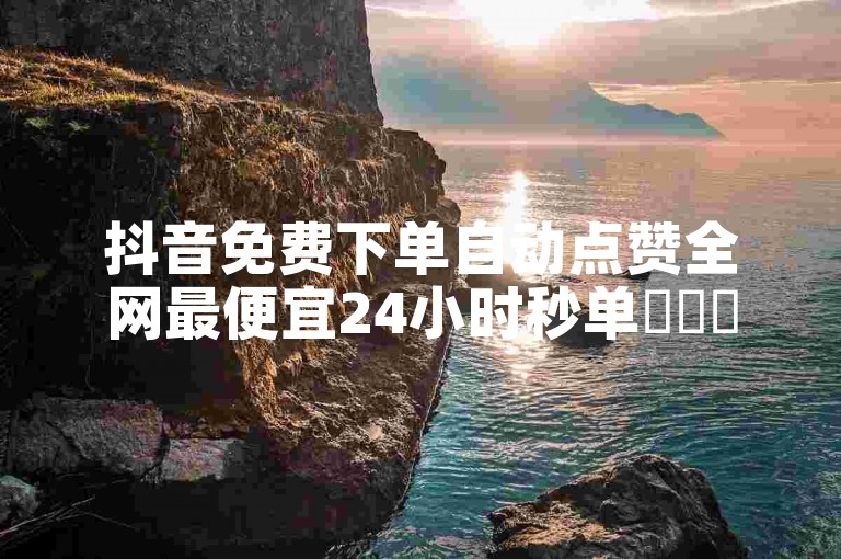 抖音免费下单自动点赞全网最便宜24小时秒单✨✨✨✨