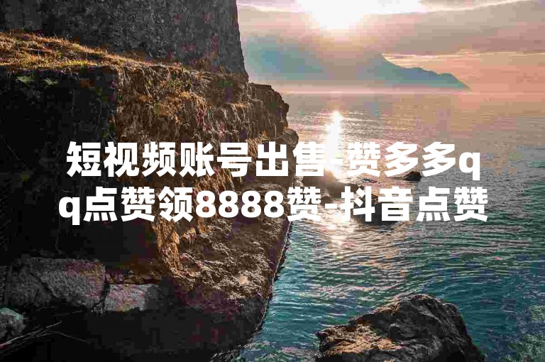 短视频账号出售-赞多多qq点赞领8888赞-抖音点赞自助服务下单10个赞-雷神24小时业务自动下单平台