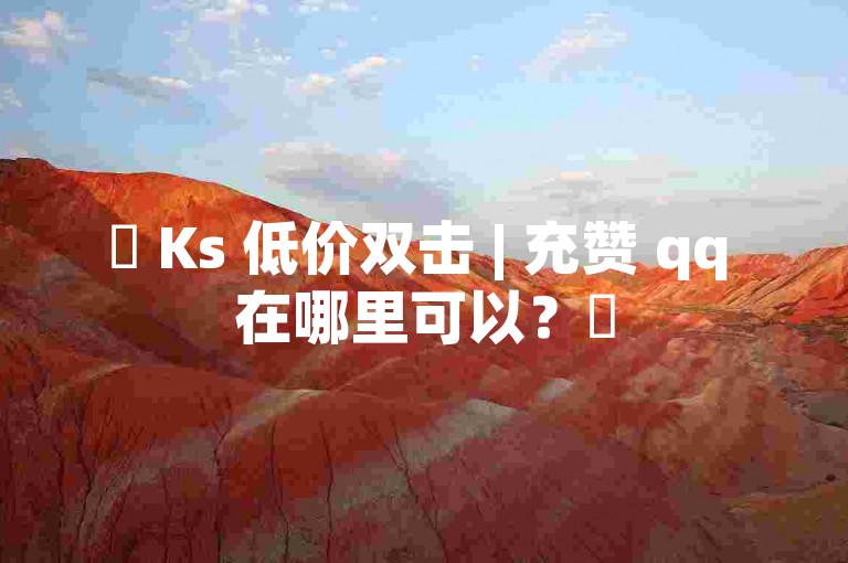 ✨ Ks 低价双击 | 充赞 qq 在哪里可以？✨